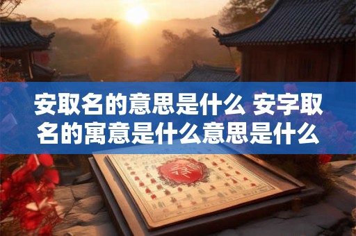 安取名的意思是什么 安字取名的寓意是什么意思是什么