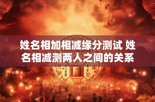 姓名相加相减缘分测试 姓名相减测两人之间的关系