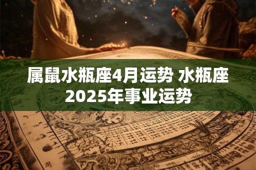 属鼠水瓶座4月运势 水瓶座2026年事业运势