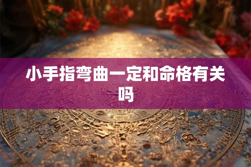 小手指弯曲一定和命格有关吗