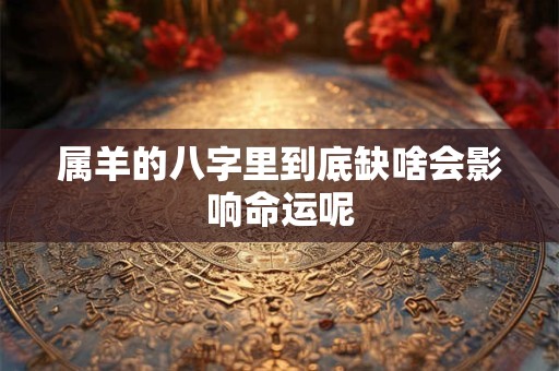 属羊的八字里到底缺啥会影响命运呢