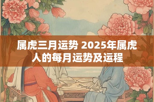 属虎三月运势 2025年属虎人的每月运势及运程