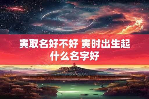 详细阅读:寅取名好不好 寅时出生起什么名字好 寅取名好不好 寅时出生起什么名字好