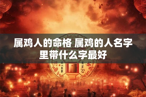 属鸡人的命格 属鸡的人名字里带什么字最好