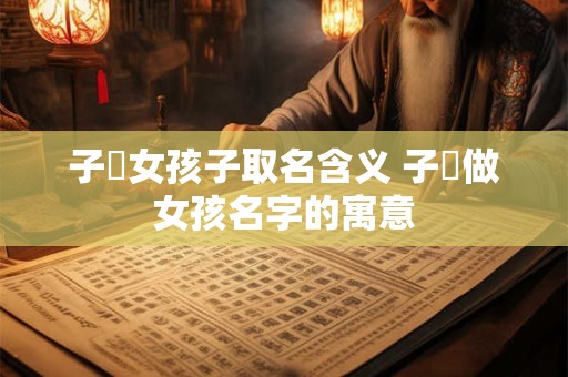 子煣女孩子取名含义 子莯做女孩名字的寓意