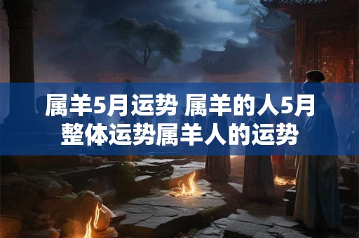 属羊5月运势 属羊的人5月整体运势属羊人的运势