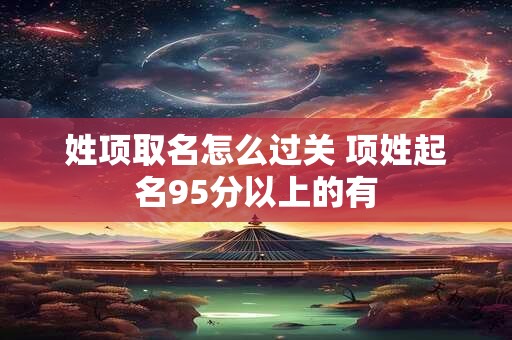 姓项取名怎么过关 项姓起名95分以上的有