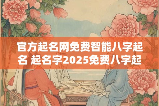 官方起名网免费智能八字起名 起名字2025免费八字起名软件