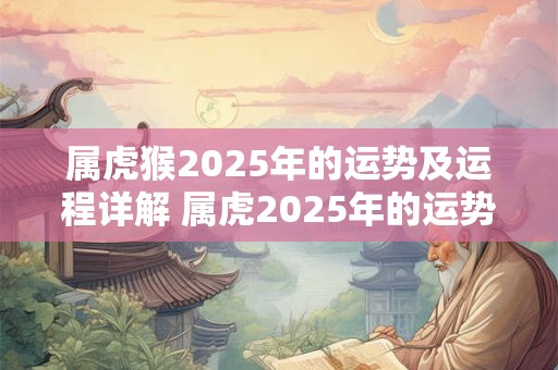 属虎猴2025年的运势及运程详解 属虎2025年的运势及运程1998年女