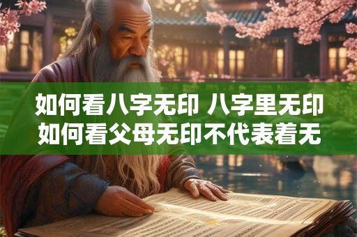 如何看八字无印 八字里无印如何看父母无印不代表着无父无母 如何看八字无印 八字里无印如何看父母无印不代表着无父无母