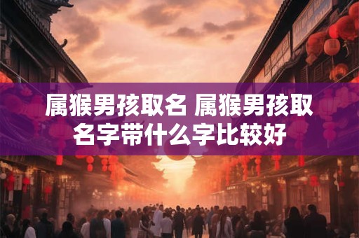 属猴男孩取名 属猴男孩取名字带什么字比较好