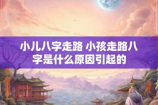 小儿八字走路 小孩走路八字是什么原因引起的 小儿八字走路 小孩走路八字是什么原因引起的