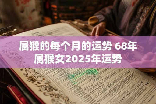 属猴的每个月的运势 68年属猴女2026年运势 属猴的每个月的运势 68年属猴女2026年运势