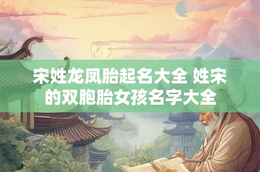 宋姓龙凤胎起名大全 姓宋的双胞胎女孩名字大全