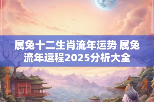属兔十二生肖流年运势 属兔流年运程2025分析大全