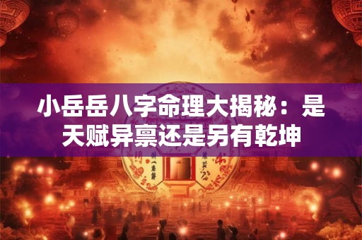 小岳岳八字命理大揭秘：是天赋异禀还是另有乾坤