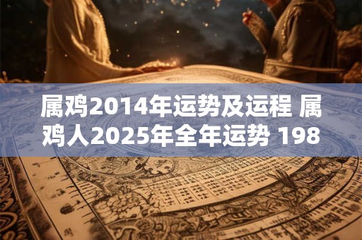 属鸡2014年运势及运程 属鸡人2025年全年运势 1981年