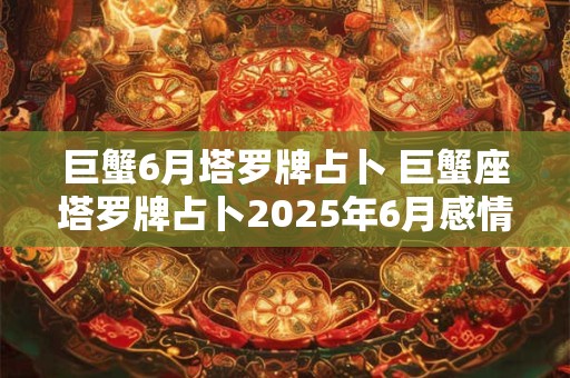 巨蟹6月塔罗牌占卜 巨蟹座塔罗牌占卜2025年6月感情