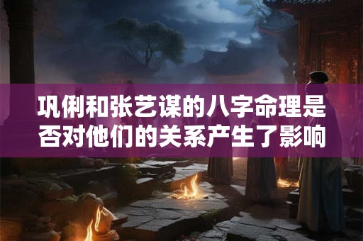 巩俐和张艺谋的八字命理是否对他们的关系产生了影响