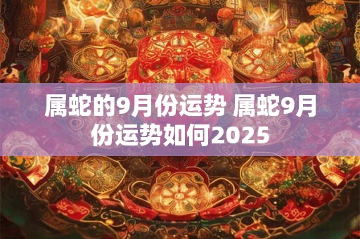 属蛇的9月份运势 属蛇9月份运势如何2025