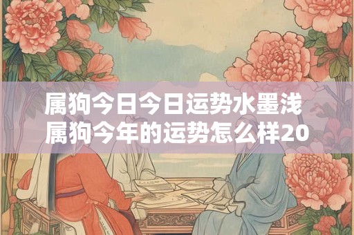 属狗今日今日运势水墨浅 属狗今年的运势怎么样2025年运程