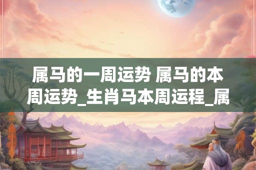 属马的一周运势 属马的本周运势_生肖马本周运程_属马人本周财运_事...