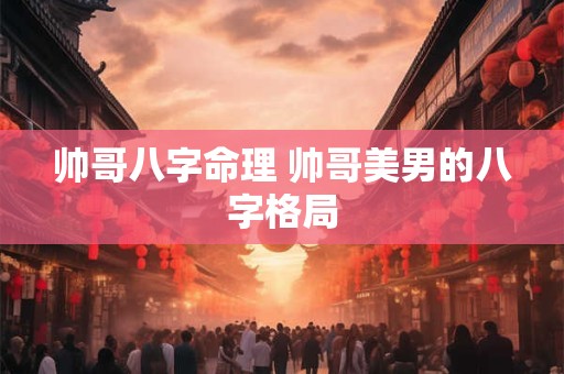 帅哥八字命理 帅哥美男的八字格局