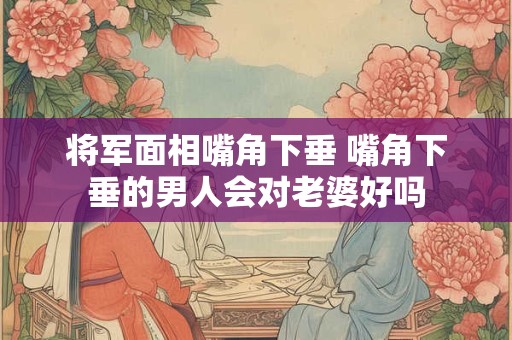 将军面相嘴角下垂 嘴角下垂的男人会对老婆好吗