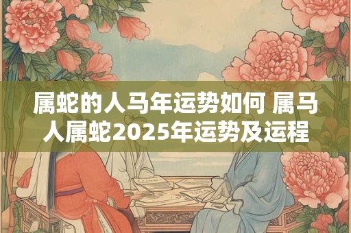 属蛇的人马年运势如何 属马人属蛇2025年运势及运程每月运程