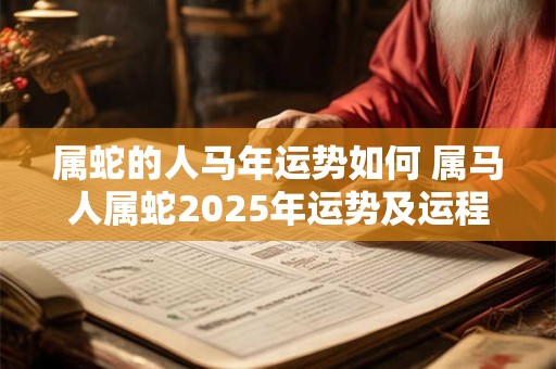 属蛇的人马年运势如何 属马人属蛇2025年运势及运程每月运程