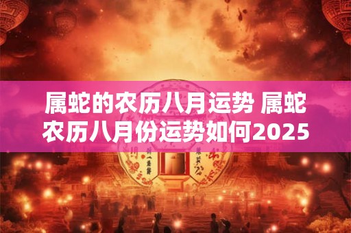 属蛇的农历八月运势 属蛇农历八月份运势如何2025 属蛇的农历八月运势 属蛇农历八月份运势如何2025