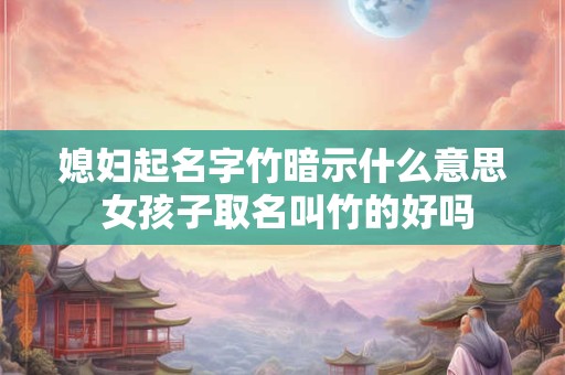 媳妇起名字竹暗示什么意思 女孩子取名叫竹的好吗