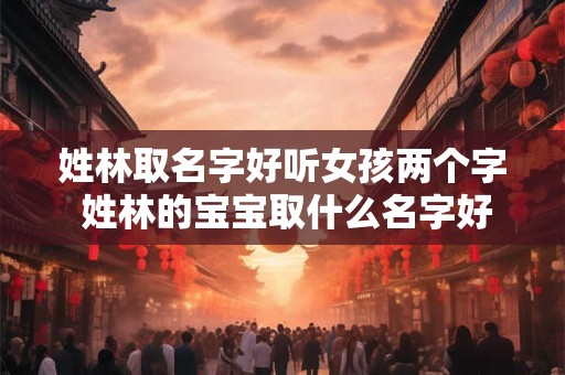 姓林取名字好听女孩两个字 姓林的宝宝取什么名字好听
