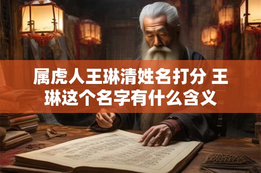 属虎人王琳清姓名打分 王琳这个名字有什么含义