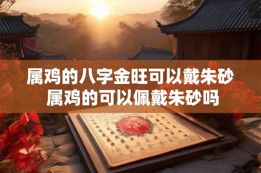 属鸡的八字金旺可以戴朱砂 属鸡的可以佩戴朱砂吗