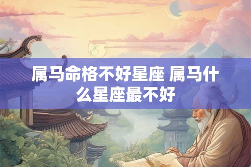 属马命格不好星座 属马什么星座最不好