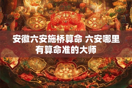 安徽六安施桥算命 六安哪里有算命准的大师 安徽六安施桥算命 六安哪里有算命准的大师