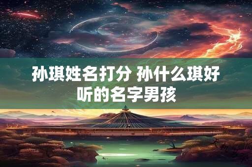 孙琪姓名打分 孙什么琪好听的名字男孩 孙琪姓名打分 孙什么琪好听的名字男孩