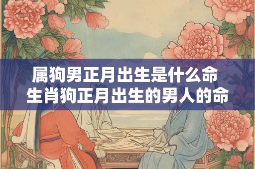 属狗男正月出生是什么命 生肖狗正月出生的男人的命凸
