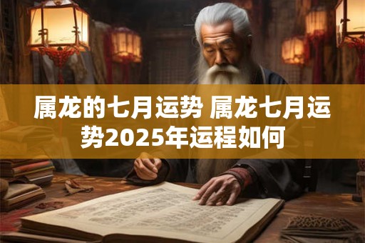 属龙的七月运势 属龙七月运势2025年运程如何