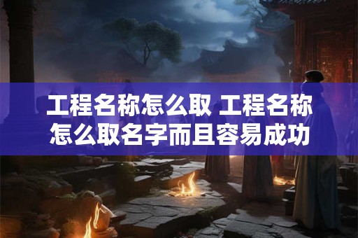 工程名称怎么取 工程名称怎么取名字而且容易成功