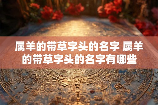 属羊的带草字头的名字 属羊的带草字头的名字有哪些