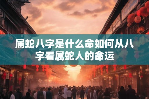 属蛇八字是什么命如何从八字看属蛇人的命运