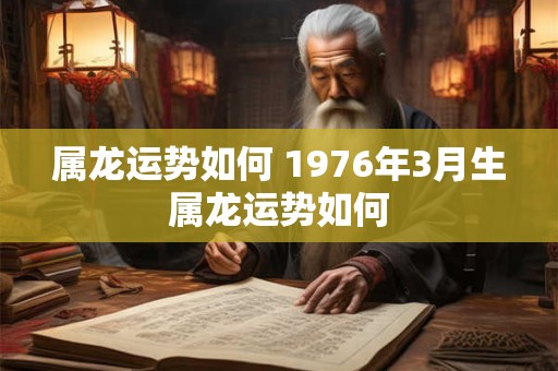 属龙运势如何 1976年3月生属龙运势如何