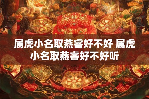 属虎小名取燕睿好不好 属虎小名取燕睿好不好听