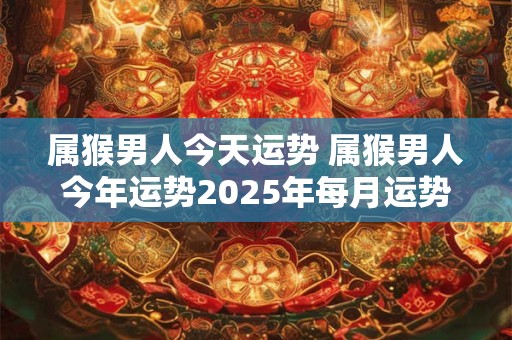 属猴男人今天运势 属猴男人今年运势2025年每月运势