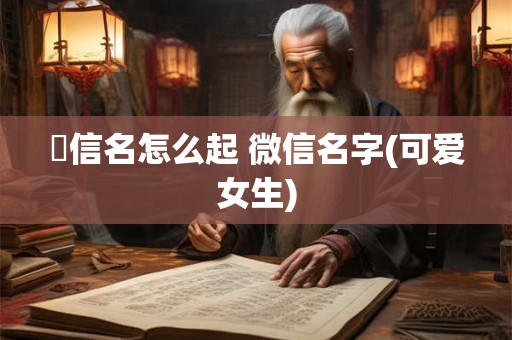 嶶信名怎么起 微信名字(可爱女生)