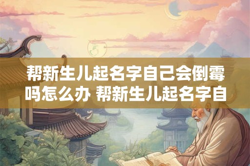 帮新生儿起名字自己会倒霉吗怎么办 帮新生儿起名字自己会倒霉吗怎么办呢