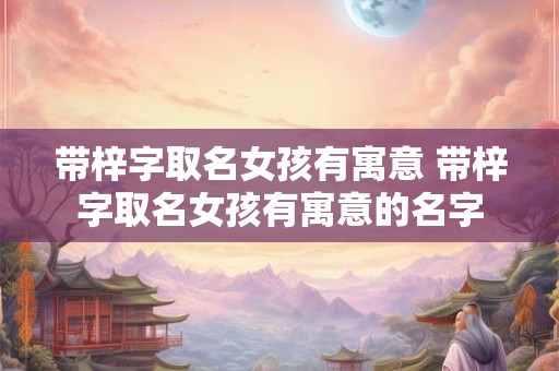 带梓字取名女孩有寓意 带梓字取名女孩有寓意的名字