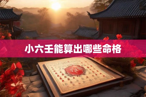 小六壬能算出哪些命格 小六壬能算出哪些命格